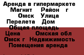Аренда в гипермаркете “Магнит“ › Район ­ г. Омск › Улица ­ Перелета › Дом ­ 23/1 › Общая площадь ­ 1 › Цена ­ 1 - Омская обл., Омск г. Недвижимость » Помещения аренда   